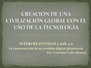 INTERCREATIVIDAD y web 2.0
La construcción de un cerebro digital planetario
Por: Cristóbal Cabo Romani
 