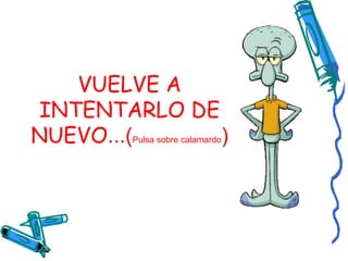 VUELVE A INTENTARLO DE NUEVO ...( Pulsa sobre calamardo ) 