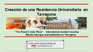Creación de una Residencia Universitaria en
Tarragona
“ The Room's mate Place” International student housing
Mucho más que una habitación en Tarragona
JOHN JAIRO GARCIA MORALES
jjgmrls@gmail.com
 