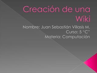 Creación de una Wiki  Nombre: Juan Sebastián Villasís M. Curso: 5 “C” Materia: Computación 