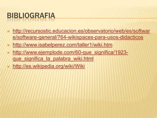 BIBLIOGRAFIA







http://recursostic.educacion.es/observatorio/web/es/softwar
e/software-general/764-wikispaces-para-usos-didacticos
http://www.isabelperez.com/taller1/wiki.htm
http://www.ejemplode.com/60-que_significa/1923que_significa_la_palabra_wiki.html
http://es.wikipedia.org/wiki/Wiki

 