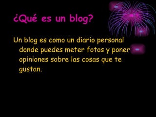 ¿Qué es un blog? Un blog es como un diario personal donde puedes meter fotos y poner opiniones sobre las cosas que te gustan. 