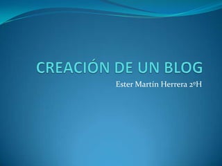 CREACIÓN DE UN BLOG Ester Martín Herrera 2ºH 