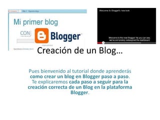 Creación de un Blog…
Pues bienvenido al tutorial donde aprenderás
como crear un blog en Blogger paso a paso.
Te explicaremos cada paso a seguir para la
creación correcta de un Blog en la plataforma
Blogger.
 
