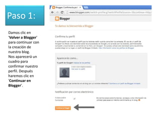 Paso 1:
Damos clic en
'Volver a Blogger'
para continuar con
la creación de
nuestro blog.
Nos aparecerá un
cuadro para
conf...