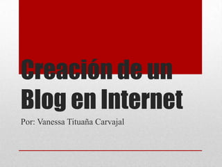 Creación de un
Blog en Internet
Por: Vanessa Tituaña Carvajal
 