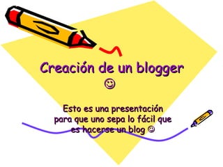 Creación de un blogger     Esto es una presentación para que uno sepa lo fácil que es hacerse un blog   