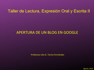 APERTURA DE UN BLOG EN GOOGLE Profesora Lilia G. Torres Fernández Agosto, 2010 Taller de Lectura, Expresión Oral y Escrita II 