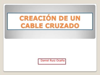CREACIÓN DE UN
CABLE CRUZADO




    Daniel Ruiz Ocaña
 