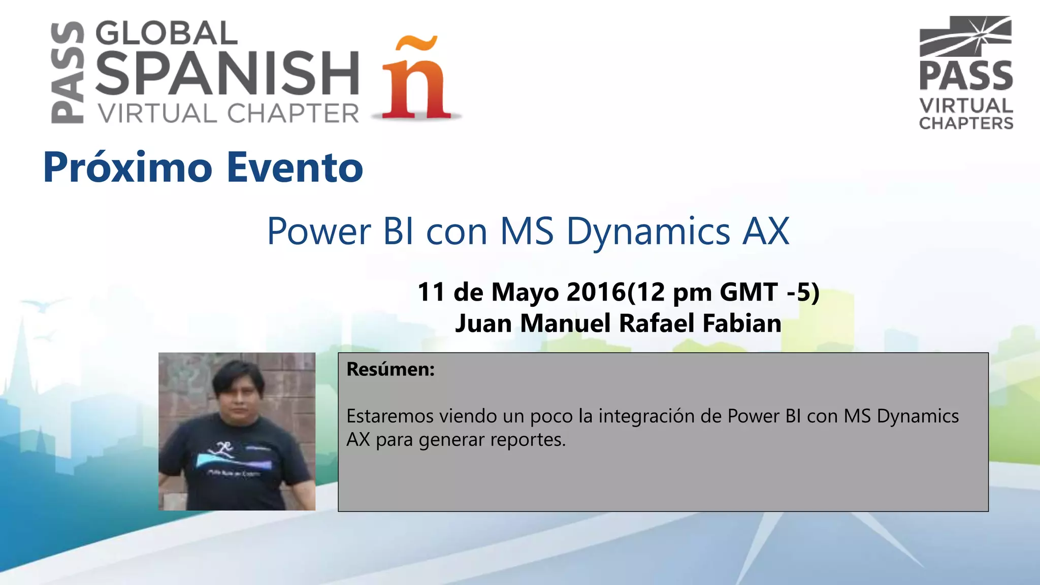 Power BI con MS Dynamics AX
11 de Mayo 2016(12 pm GMT -5)
Juan Manuel Rafael Fabian
Resúmen:
Estaremos viendo un poco la integración de Power BI con MS Dynamics
AX para generar reportes.
Próximo Evento
 
