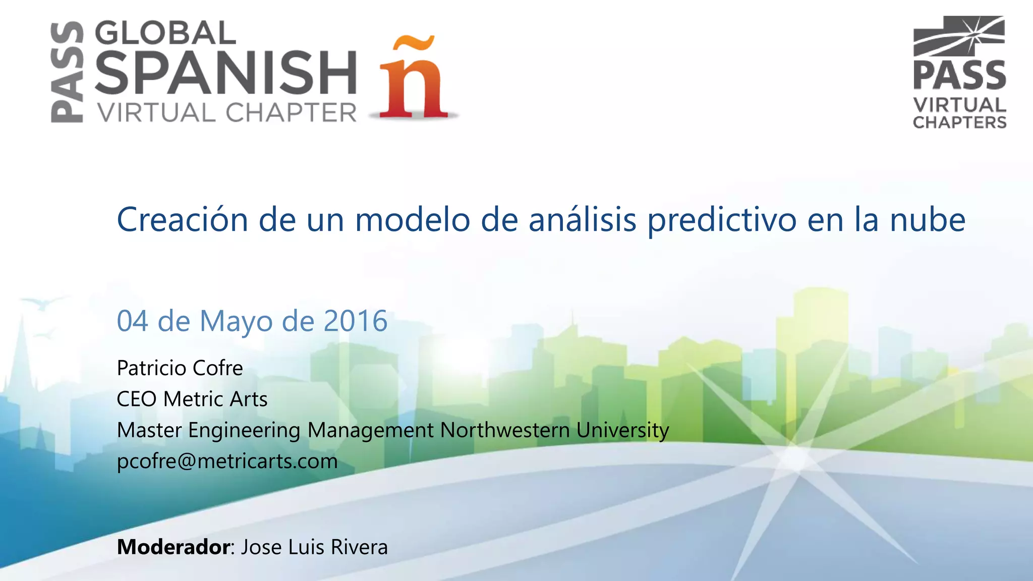 Creación de un modelo de análisis predictivo en la nube
04 de Mayo de 2016
Patricio Cofre
CEO Metric Arts
Master Engineering Management Northwestern University
pcofre@metricarts.com
Moderador: Jose Luis Rivera
 