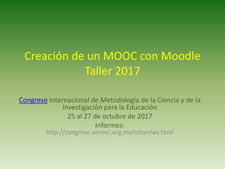 Creación de un MOOC con Moodle
Taller 2017
Congreso Internacional de Metodología de la Ciencia y de la
Investigación para la Educación
25 al 27 de octubre de 2017
Informes:
http://congreso.ammci.org.mx/informes.html
 