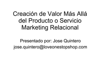 Creación de Valor Más Allá del Producto o Servicio Marketing Relacional Presentado por: Jose Quintero [email_address] 