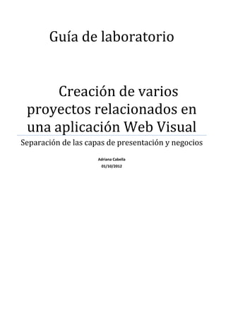 Guía de laboratorio


      Creación de varios
 proyectos relacionados en
 una aplicación Web Visual
Separación de las capas de presentación y negocios
                     Adriana Cabella
                      01/10/2012
 