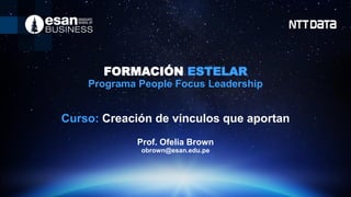 FORMACIÓN ESTELAR
Programa People Focus Leadership
Curso: Creación de vínculos que aportan
Prof. Ofelia Brown
obrown@esan.edu.pe
 