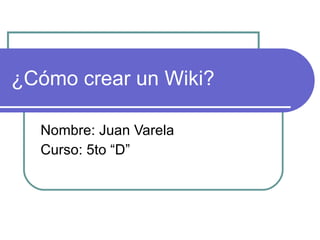 ¿Cómo crear un Wiki? Nombre: Juan Varela Curso: 5to “D” 