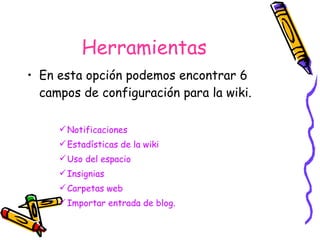 Herramientas En esta opción podemos encontrar 6 campos de configuración para la wiki. Notificaciones Estadísticas de la wiki Uso del espacio Insignias Carpetas web Importar entrada de blog. 