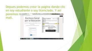 Depues podemos crear la pagina dando clic
en soy estudiante o soy licenciado. Y asi
ponemos nuestro nombre, contraseña y e-
mail.
 