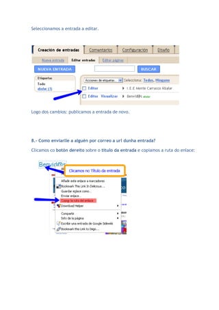 Seleccionamos a entrada a editar.




Logo dos cambios: publicamos a entrada de novo.




8.- Como enviarlle a alguén por correo a url dunha entrada?

Clicamos co botón dereito sobre o título da entrada e copiamos a ruta do enlace:
 