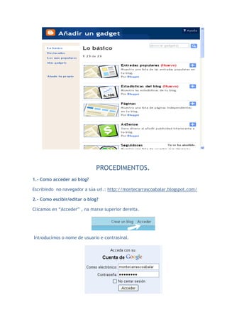 PROCEDIMENTOS.
1.- Como acceder ao blog?

Escribindo no navegador a súa url.: http://montecarrascoabalar.blogspot.com/

2.- Como escibir/editar o blog?

Clicamos en “Acceder” , na marxe superior dereita.




Introducimos o nome de usuario e contrasinal.
 