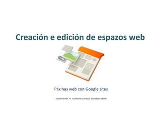 Creación e edición de espazos web Páxinas web con Google sites Coordinación Tic. IES Monte Carrasco. Obradoiro abalar 