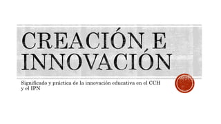 Significado y práctica de la innovación educativa en el CCH
y el IPN
 