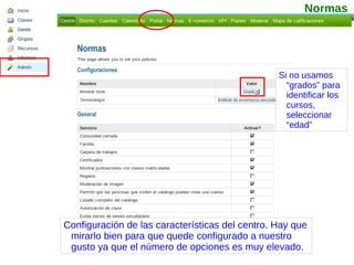 Configuración de las características del centro. Hay que mirarlo bien para que quede configurado a nuestro gusto ya que el número de opciones es muy elevado. Normas Si no usamos “grados” para identificar los cursos, seleccionar “edad” 