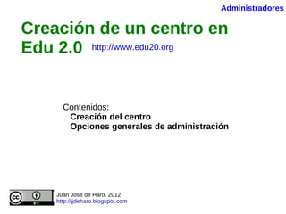 Creación de un centro en Edu 2.0   Contenidos: Creación del centro Opciones generales de administración Juan José de Haro. 2012 http://jjdeharo.blogspot.com   Administradores http://www.edu20.org 
