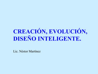 CREACIÓN, EVOLUCIÓN,
DISEÑO INTELIGENTE.
Lic. Néstor Martínez
 