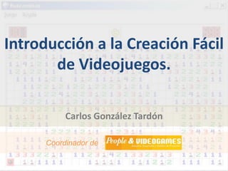 Introducción a la Creación Fácil de Videojuegos. Carlos González Tardón Coordinador de                                       . 