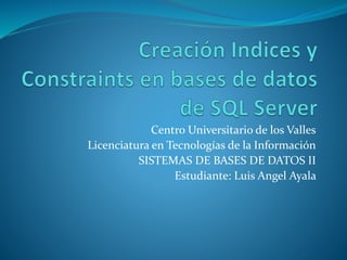 Centro Universitario de los Valles
Licenciatura en Tecnologías de la Información
SISTEMAS DE BASES DE DATOS II
Estudiante: Luis Angel Ayala
 