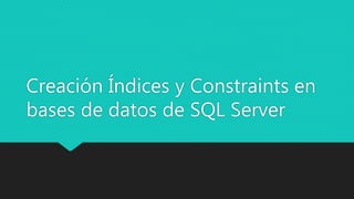Creación Índices y Constraints en
bases de datos de SQL Server
 