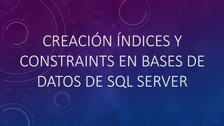 CREACIÓN ÍNDICES Y
CONSTRAINTS EN BASES DE
DATOS DE SQL SERVER
 
