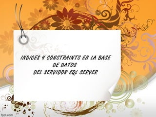 INDICES Y CONSTRAINTS EN LA BASE
DE DATOS
DEL SERVIDOR SQL SERVER
 