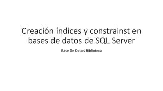Creación índices y constrainst en
bases de datos de SQL Server
Base De Datos Biblioteca
 