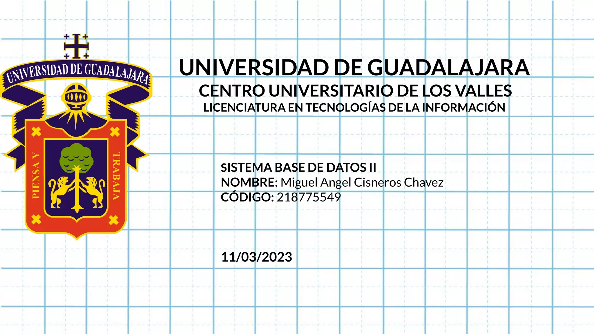 UNIVERSIDAD DE GUADALAJARA
CENTRO UNIVERSITARIO DE LOS VALLES
LICENCIATURA EN TECNOLOGÍAS DE LA INFORMACIÓN
SISTEMA BASE DE DATOS II
NOMBRE: Miguel Angel Cisneros Chavez
CÓDIGO: 218775549
11/03/2023