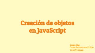 Creación de objetos
en JavaScript
Sergio Rus
Curso de front-end (2014)
OpenWebinars
 