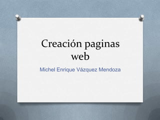 Creación paginas
web
Michel Enrique Vázquez Mendoza

 