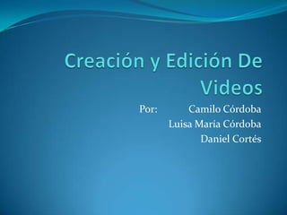 Creación y Edición De Videos Por: 	        Camilo Córdoba Luisa María Córdoba Daniel Cortés 
