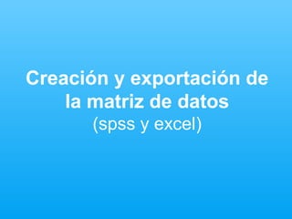 Creación y exportación de
    la matriz de datos
      (spss y excel)
 