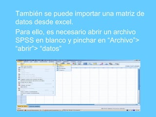 También se puede importar una matriz de
datos desde excel.
Para ello, es necesario abrir un archivo
SPSS en blanco y pinchar en “Archivo”>
“abrir”> “datos”
 