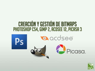 Creación y gestión de bitmaps
Photoshop cs4, gimp 2, acdsee 12, picasa 3
 