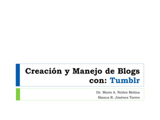 Creación y Manejo de Blogs con:  Tumblr Dr. Mario A. N úñez Molina Bianca R. Jiménez Torres 