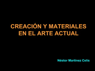 Néstor Martínez Celis CREACIÓN Y MATERIALES EN EL ARTE ACTUAL 