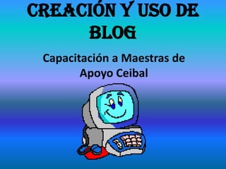 Creación y uso de
     Blog
 Capacitación a Maestras de
        Apoyo Ceibal
 
