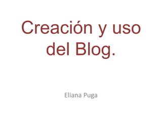 Creación y uso
   del Blog.

     Eliana Puga
 