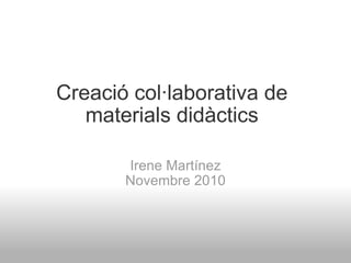 Creació col·laborativa de materials didàctics Irene Martínez Novembre 2010 