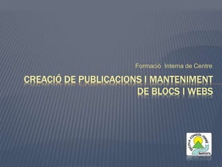 Formació Interna de Centre 
CREACIÓ DE PUBLICACIONS I MANTENIMENT 
DE BLOCS I WEBS 
 