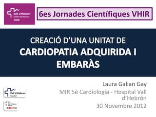 6es Jornades Científiques VHIR




                    Laura Galian Gay
     MIR 5è Cardiologia - Hospital Vall
                            d’Hebrón
                  30 Novembre 2012
 