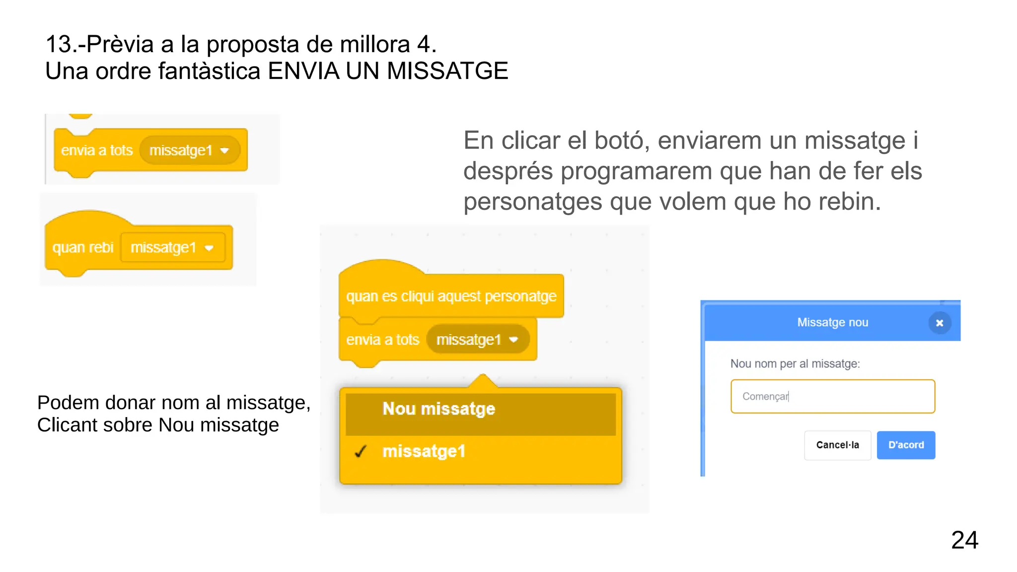 13.-Prèvia a la proposta de millora 4.
Una ordre fantàstica ENVIA UN MISSATGE
En clicar el botó, enviarem un missatge i
després programarem que han de fer els
personatges que volem que ho rebin.
24
Podem donar nom al missatge,
Clicant sobre Nou missatge
 